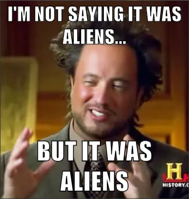 I'm not saying it was aliens, but it was aliens